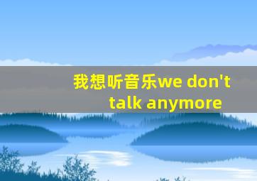 我想听音乐we don't talk anymore